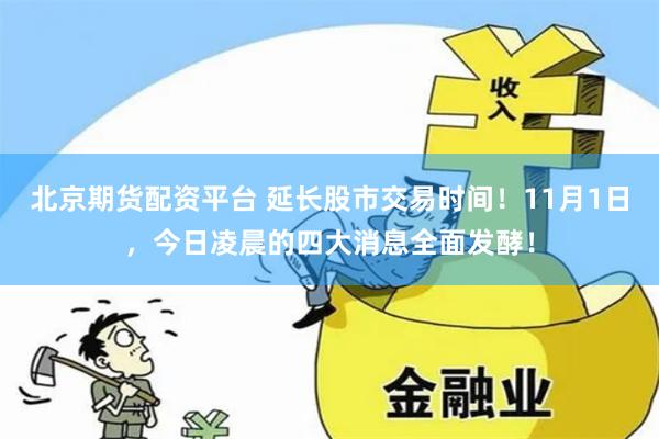 北京期货配资平台 延长股市交易时间！11月1日，今日凌晨的四大消息全面发酵！