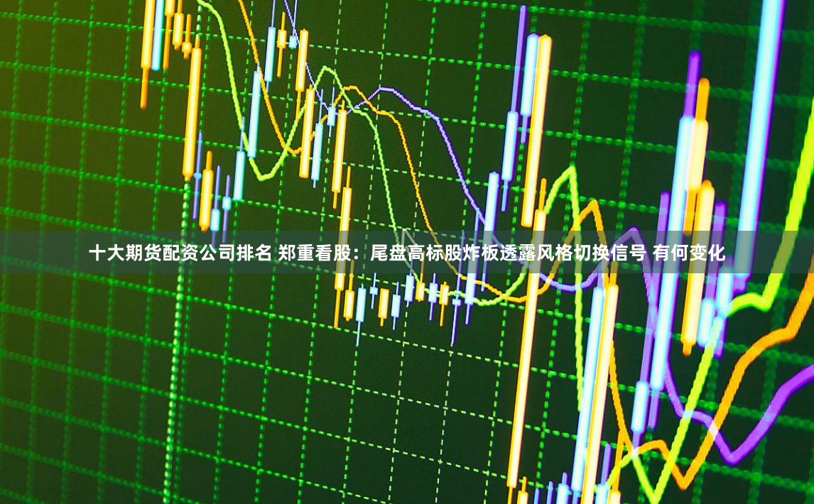 十大期货配资公司排名 郑重看股：尾盘高标股炸板透露风格切换信号 有何变化