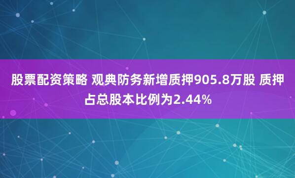 股票配资策略 观典防务新增质押905.8万股 质押占总股本比例为2.44%
