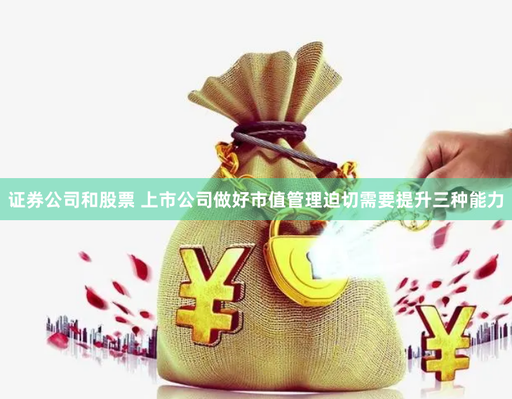 证券公司和股票 上市公司做好市值管理迫切需要提升三种能力