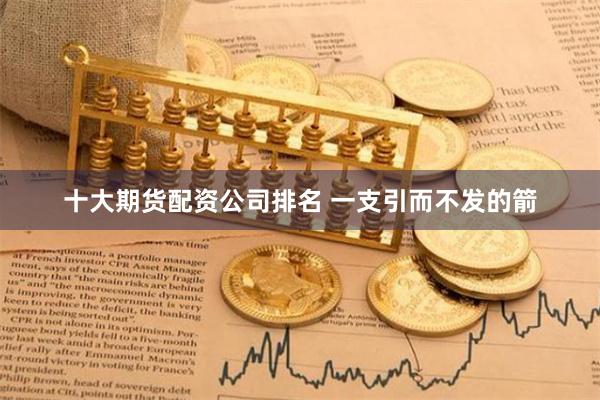 十大期货配资公司排名 一支引而不发的箭