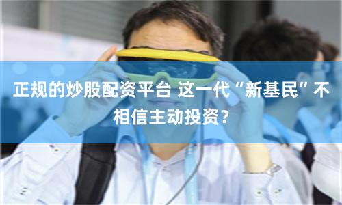 正规的炒股配资平台 这一代“新基民”不相信主动投资？