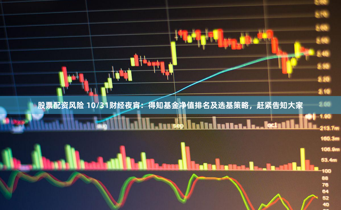 股票配资风险 10/31财经夜宵：得知基金净值排名及选基策略，赶紧告知大家