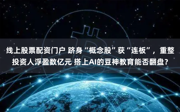 线上股票配资门户 跻身“概念股”获“连板”，重整投资人浮盈数亿元 搭上AI的豆神教育能否翻盘？