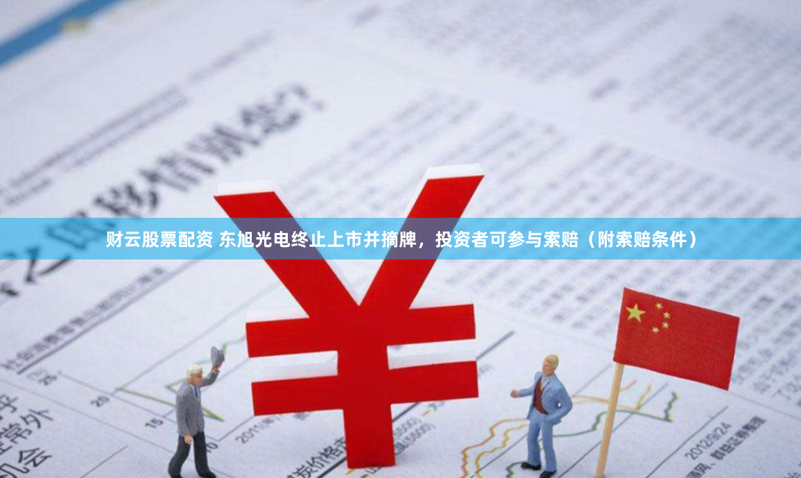 财云股票配资 东旭光电终止上市并摘牌，投资者可参与索赔（附索赔条件）