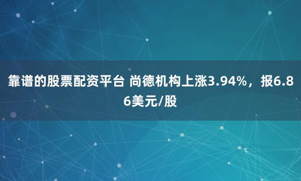 靠谱的股票配资平台 尚德机构上涨3.94%，报6.86美元/股