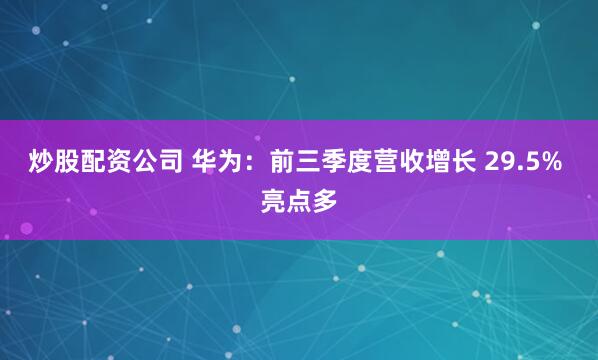 炒股配资公司 华为：前三季度营收增长 29.5% 亮点多