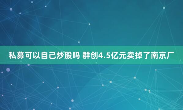 私募可以自己炒股吗 群创4.5亿元卖掉了南京厂