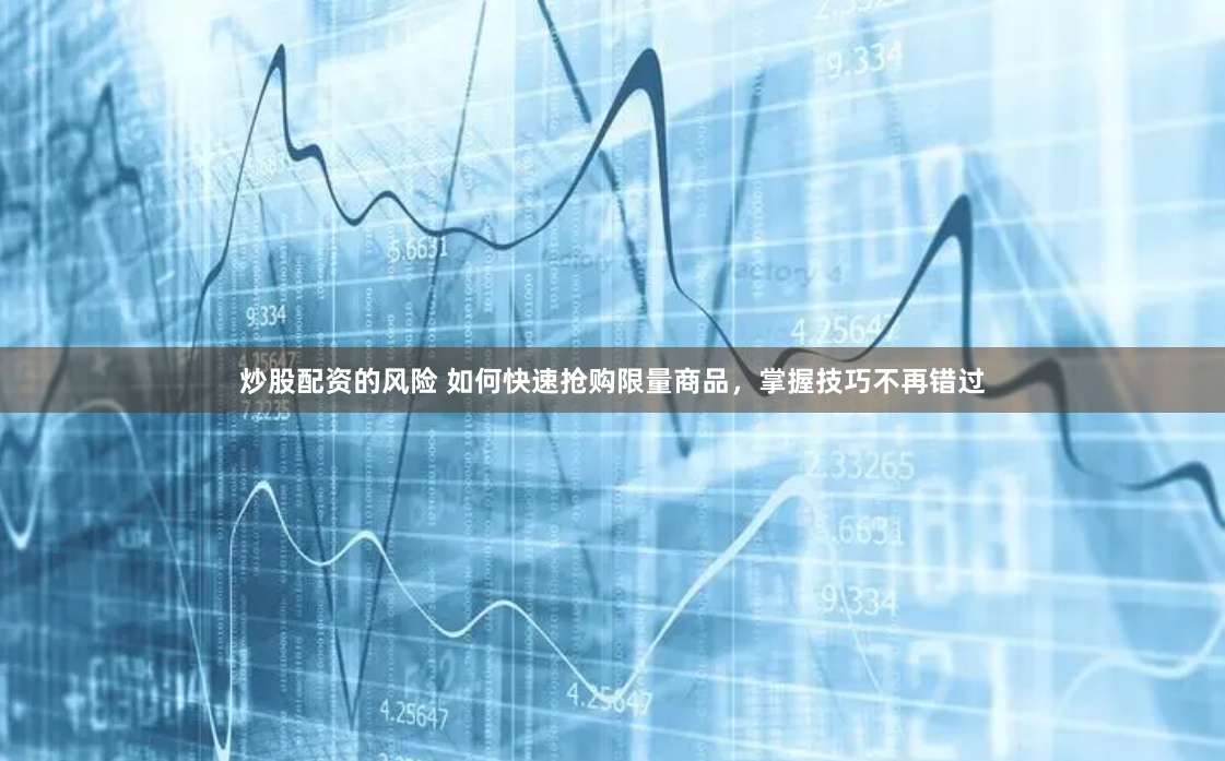 炒股配资的风险 如何快速抢购限量商品，掌握技巧不再错过