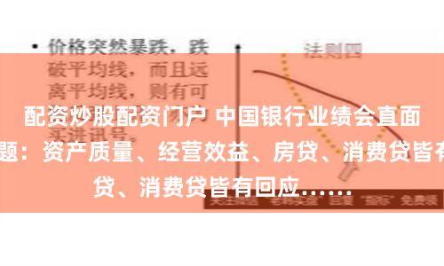 配资炒股配资门户 中国银行业绩会直面“棘手”话题：资产质量、经营效益、房贷、消费贷皆有回应……