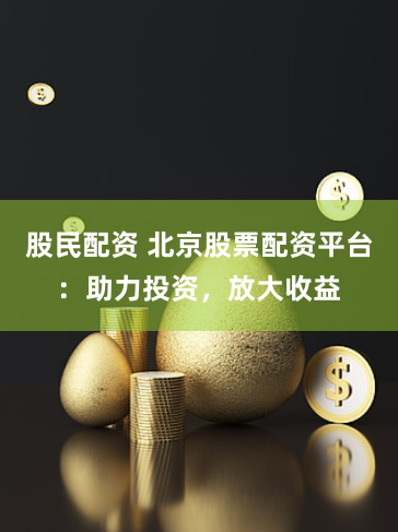 股民配资 北京股票配资平台：助力投资，放大收益