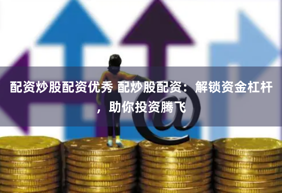 配资炒股配资优秀 配炒股配资：解锁资金杠杆，助你投资腾飞