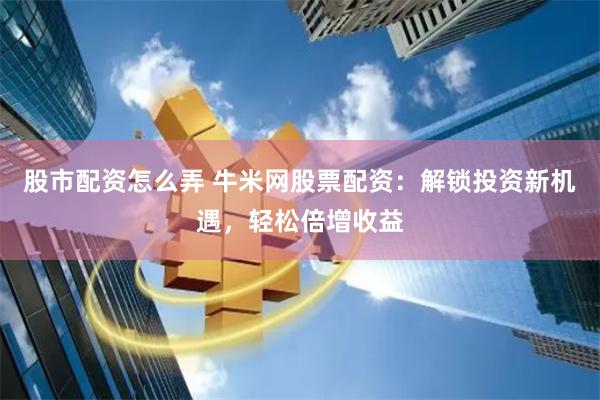 股市配资怎么弄 牛米网股票配资：解锁投资新机遇，轻松倍增收益