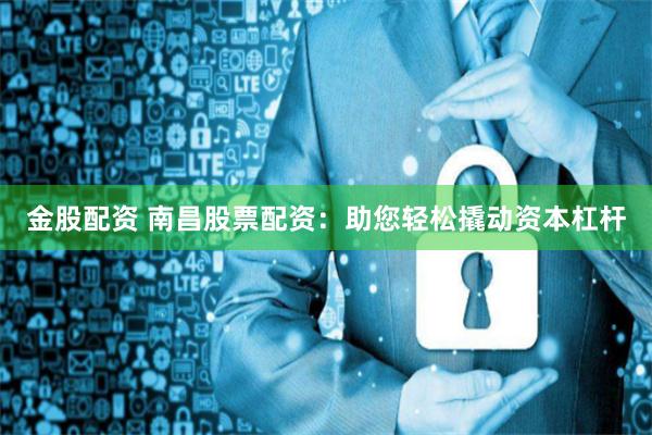 金股配资 南昌股票配资：助您轻松撬动资本杠杆