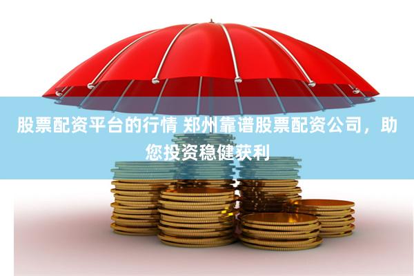 股票配资平台的行情 郑州靠谱股票配资公司，助您投资稳健获利