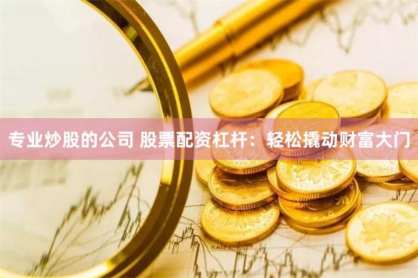 专业炒股的公司 股票配资杠杆：轻松撬动财富大门