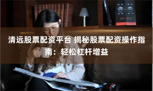 清远股票配资平台 揭秘股票配资操作指南：轻松杠杆增益