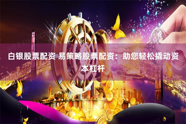白银股票配资 易策略股票配资：助您轻松撬动资本杠杆