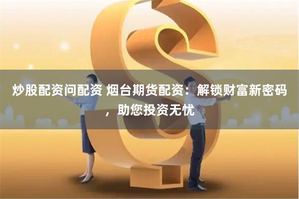 炒股配资问配资 烟台期货配资：解锁财富新密码，助您投资无忧