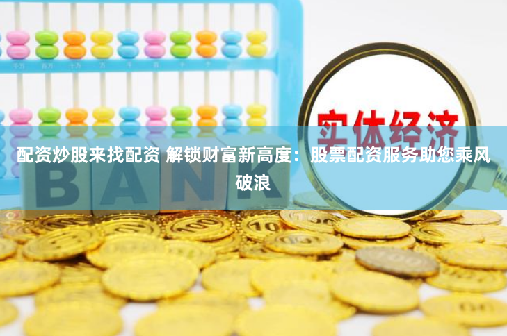 配资炒股来找配资 解锁财富新高度：股票配资服务助您乘风破浪