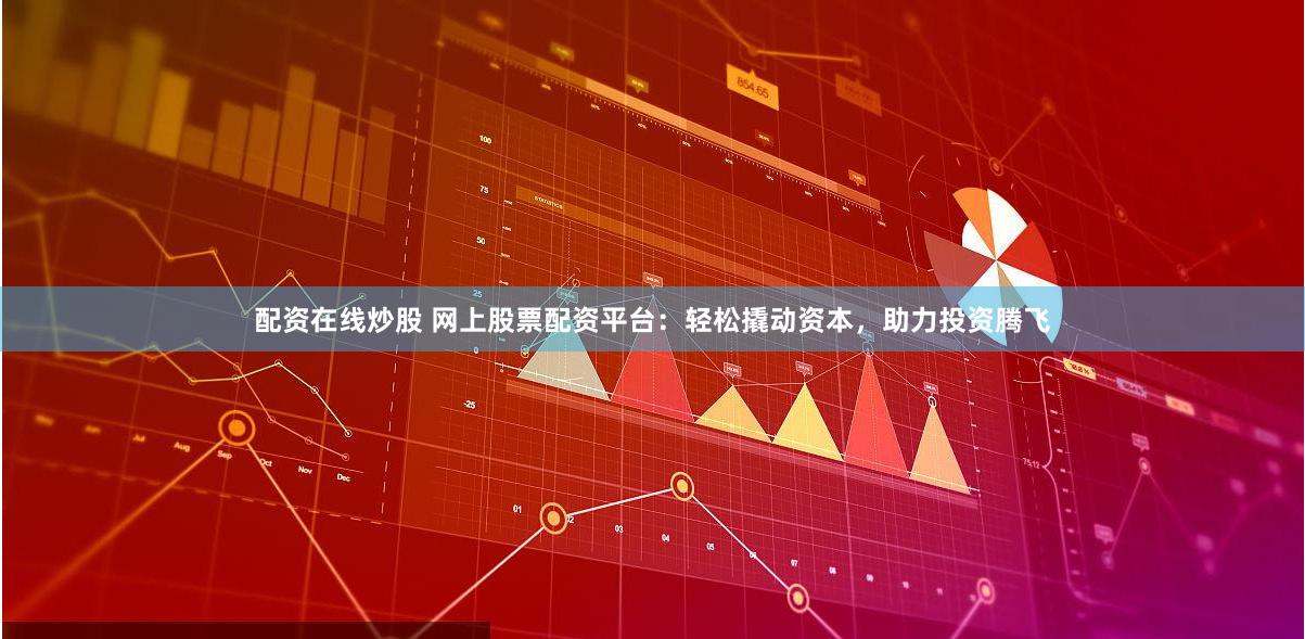 配资在线炒股 网上股票配资平台：轻松撬动资本，助力投资腾飞