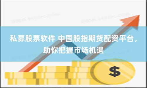 私募股票软件 中国股指期货配资平台，助你把握市场机遇
