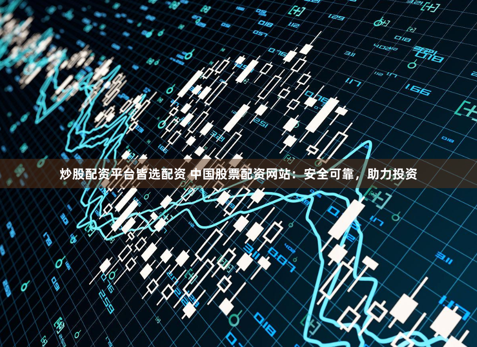 炒股配资平台皆选配资 中国股票配资网站：安全可靠，助力投资