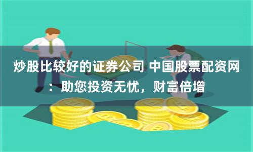 炒股比较好的证券公司 中国股票配资网：助您投资无忧，财富倍增