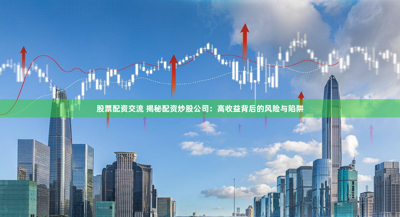 股票配资交流 揭秘配资炒股公司：高收益背后的风险与陷阱