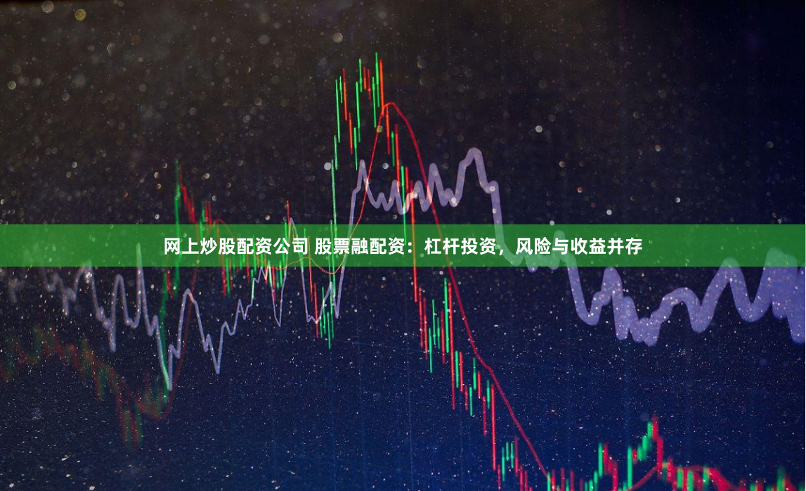 网上炒股配资公司 股票融配资：杠杆投资，风险与收益并存