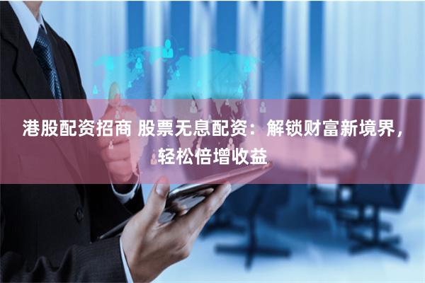 港股配资招商 股票无息配资：解锁财富新境界，轻松倍增收益