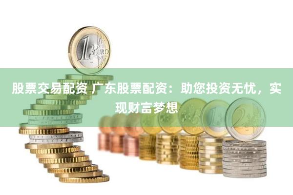 股票交易配资 广东股票配资：助您投资无忧，实现财富梦想
