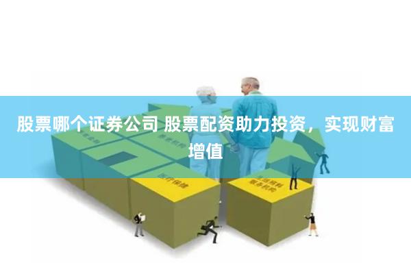 股票哪个证券公司 股票配资助力投资，实现财富增值