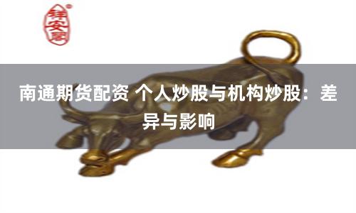 南通期货配资 个人炒股与机构炒股：差异与影响
