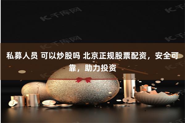 私募人员 可以炒股吗 北京正规股票配资，安全可靠，助力投资