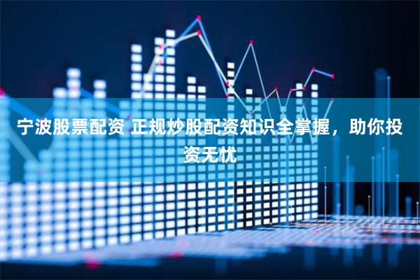 宁波股票配资 正规炒股配资知识全掌握，助你投资无忧