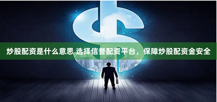 炒股配资是什么意思 选择信誉配资平台，保障炒股配资金安全
