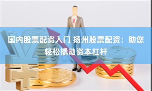 国内股票配资入门 扬州股票配资：助您轻松撬动资本杠杆