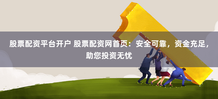 股票配资平台开户 股票配资网首页：安全可靠，资金充足，助您投资无忧