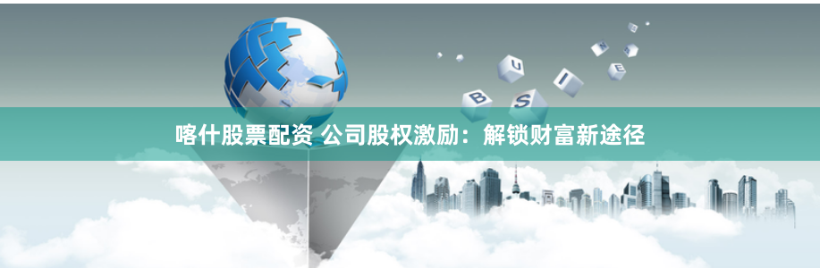 喀什股票配资 公司股权激励：解锁财富新途径