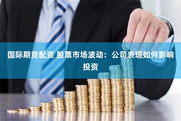国际期货配资 股票市场波动：公司表现如何影响投资