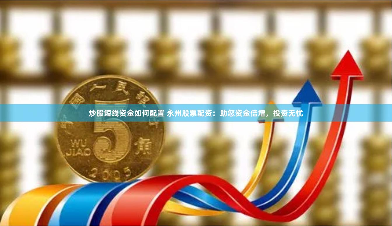 炒股短线资金如何配置 永州股票配资：助您资金倍增，投资无忧