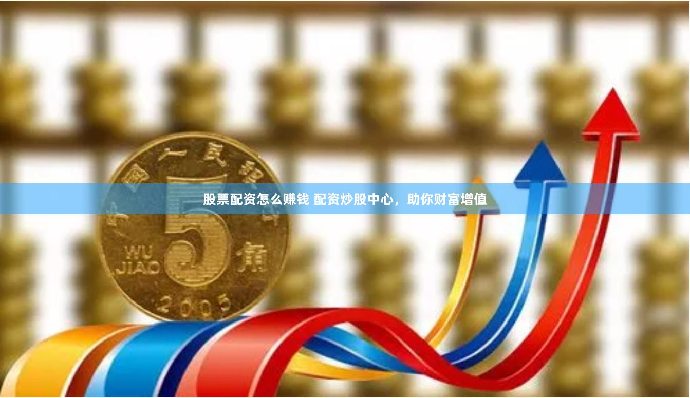 股票配资怎么赚钱 配资炒股中心，助你财富增值