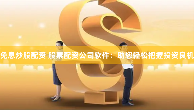 免息炒股配资 股票配资公司软件：助您轻松把握投资良机
