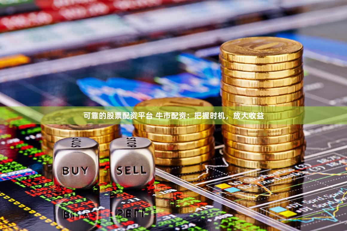 可靠的股票配资平台 牛市配资：把握时机，放大收益