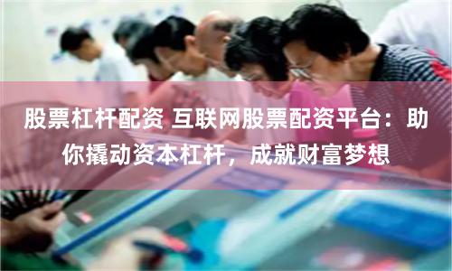 股票杠杆配资 互联网股票配资平台：助你撬动资本杠杆，成就财富梦想