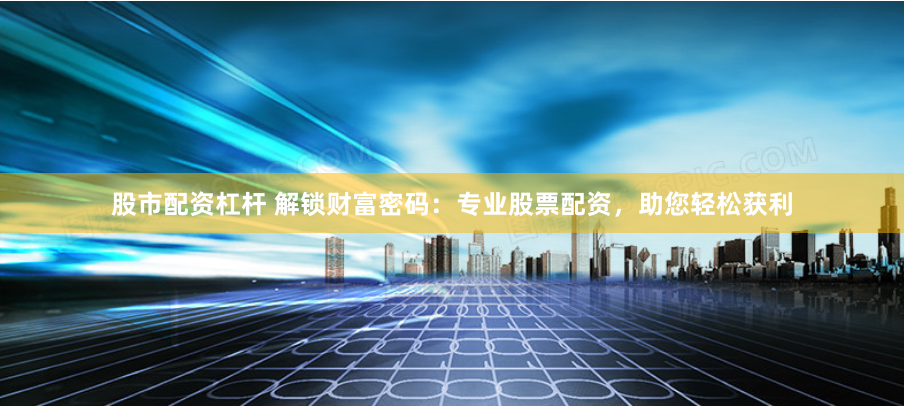 股市配资杠杆 解锁财富密码：专业股票配资，助您轻松获利