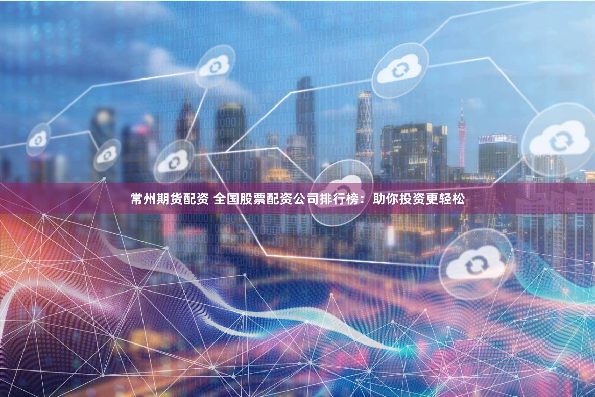 常州期货配资 全国股票配资公司排行榜：助你投资更轻松