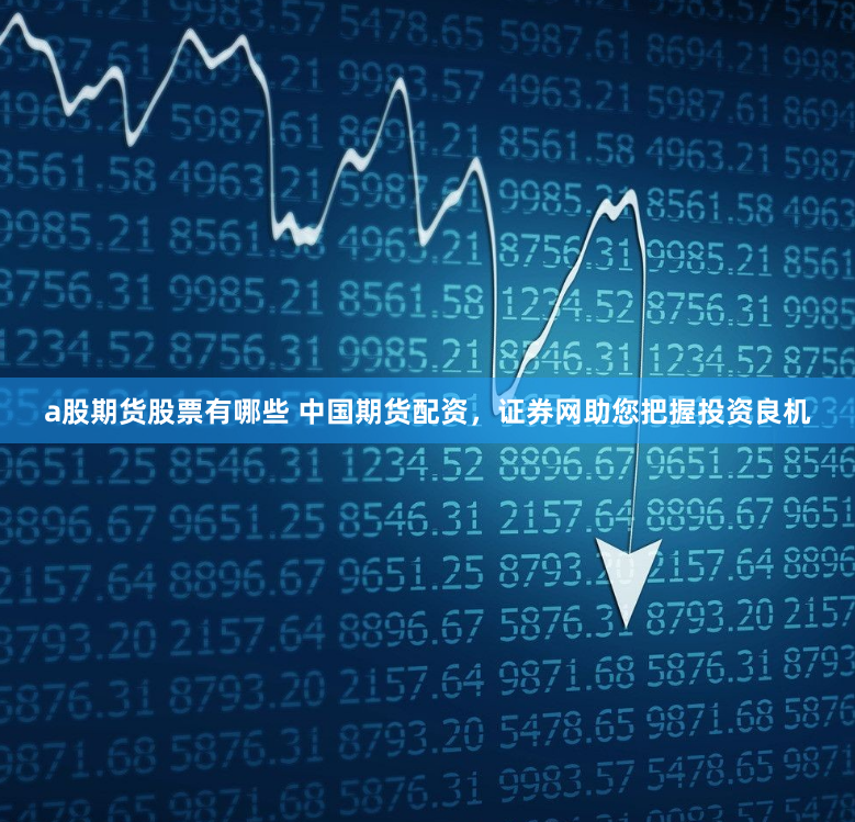 a股期货股票有哪些 中国期货配资，证券网助您把握投资良机