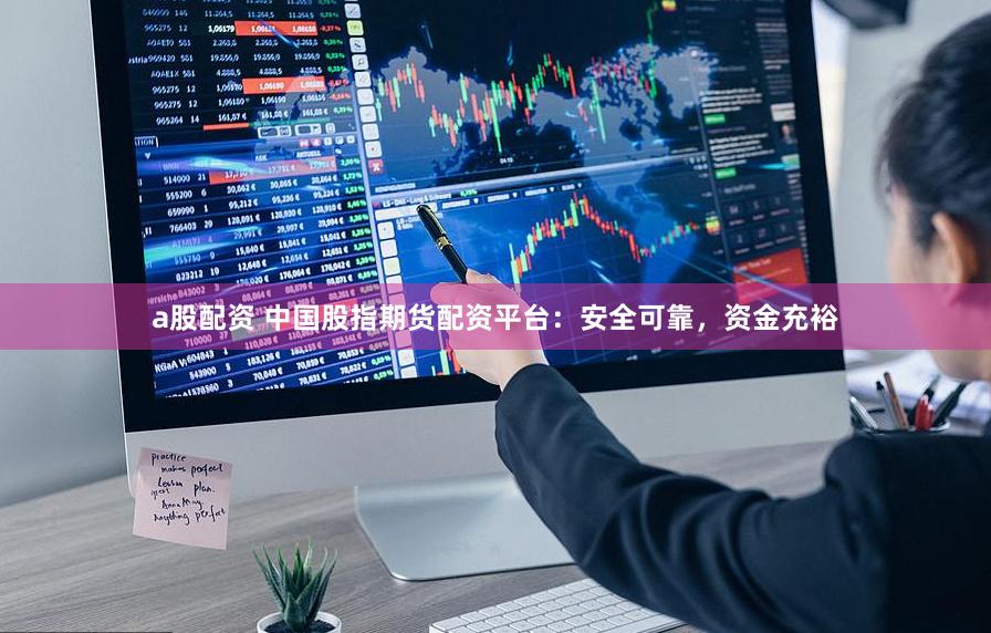 a股配资 中国股指期货配资平台：安全可靠，资金充裕